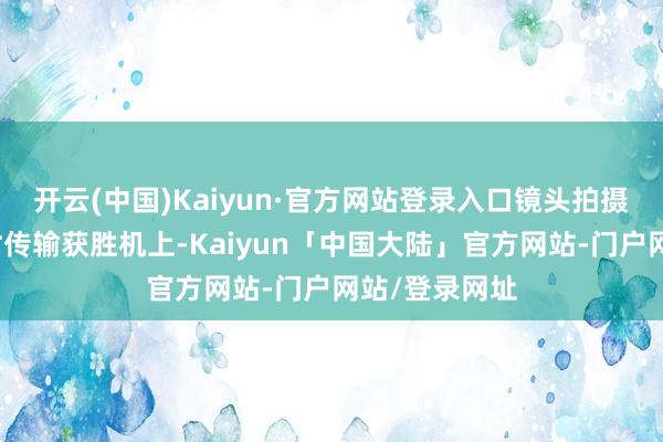 开云(中国)Kaiyun·官方网站登录入口镜头拍摄的画面被及时传输获胜机上-Kaiyun「中国大陆」官方网站-门户网站/登录网址