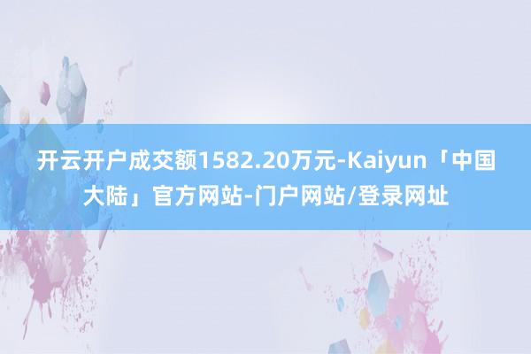 开云开户成交额1582.20万元-Kaiyun「中国大陆」官方网站-门户网站/登录网址