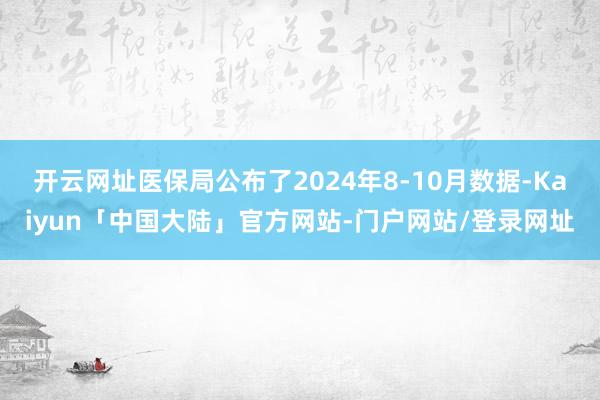 开云网址医保局公布了2024年8-10月数据-Kaiyun「中国大陆」官方网站-门户网站/登录网址