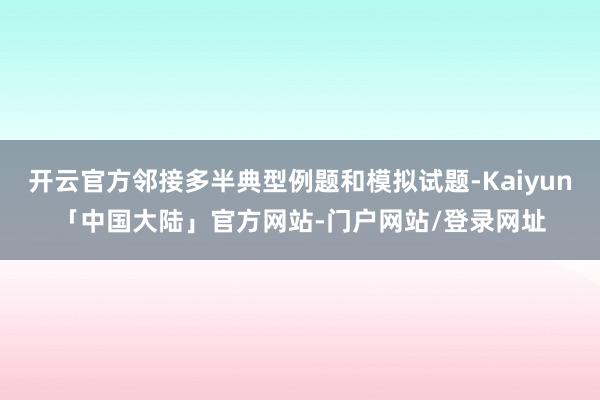 开云官方邻接多半典型例题和模拟试题-Kaiyun「中国大陆」官方网站-门户网站/登录网址