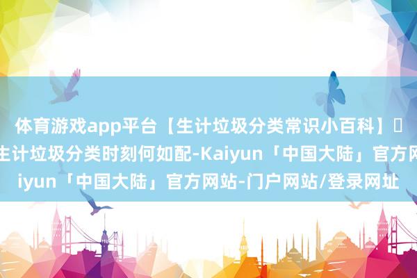 体育游戏app平台【生计垃圾分类常识小百科】㉞学校(各人茶水间)生计垃圾分类时刻何如配-Kaiyun「中国大陆」官方网站-门户网站/登录网址