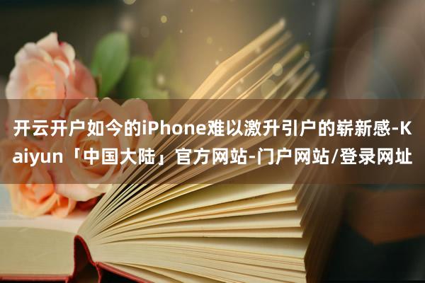 开云开户如今的iPhone难以激升引户的崭新感-Kaiyun「中国大陆」官方网站-门户网站/登录网址