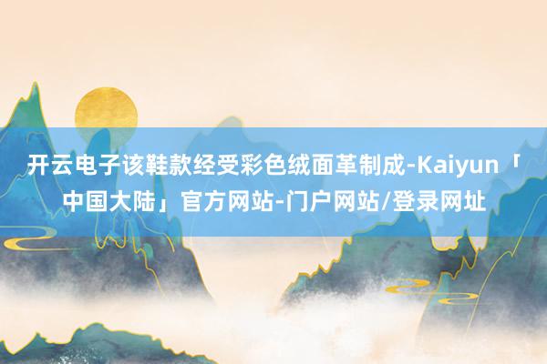 开云电子该鞋款经受彩色绒面革制成-Kaiyun「中国大陆」官方网站-门户网站/登录网址