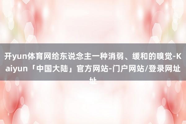 开yun体育网给东说念主一种消弱、缓和的嗅觉-Kaiyun「中国大陆」官方网站-门户网站/登录网址