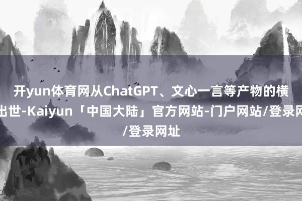 开yun体育网从ChatGPT、文心一言等产物的横空出世-Kaiyun「中国大陆」官方网站-门户网站/登录网址