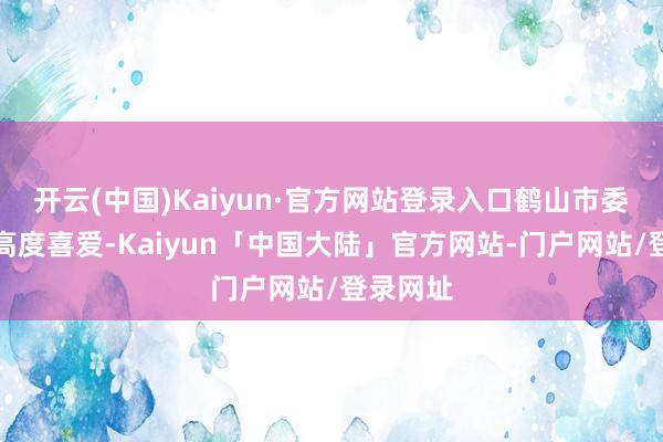 开云(中国)Kaiyun·官方网站登录入口鹤山市委市政府高度喜爱-Kaiyun「中国大陆」官方网站-门户网站/登录网址