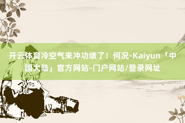 开云体育冷空气来冲功绩了！何况-Kaiyun「中国大陆」官方网站-门户网站/登录网址