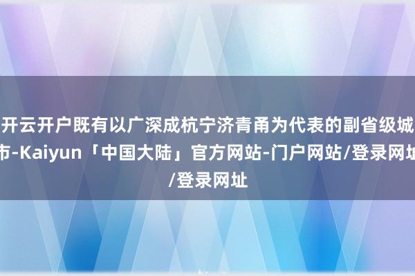开云开户既有以广深成杭宁济青甬为代表的副省级城市-Kaiyun「中国大陆」官方网站-门户网站/登录网址
