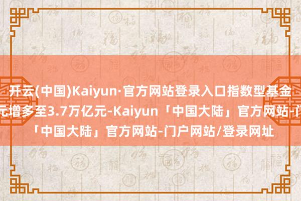 开云(中国)Kaiyun·官方网站登录入口指数型基金领域则自1.4万亿元增多至3.7万亿元-Kaiyun「中国大陆」官方网站-门户网站/登录网址
