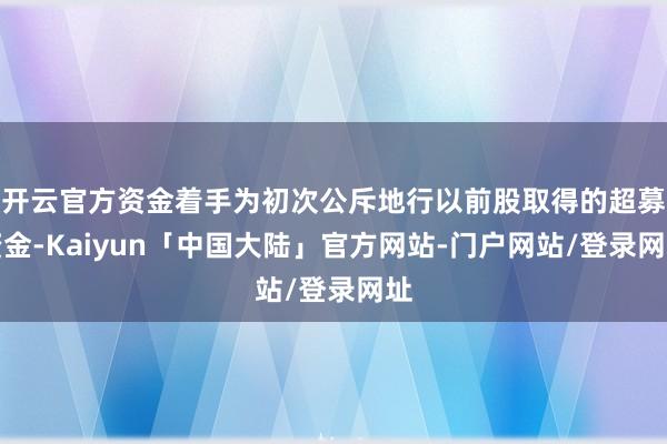 开云官方资金着手为初次公斥地行以前股取得的超募资金-Kaiyun「中国大陆」官方网站-门户网站/登录网址