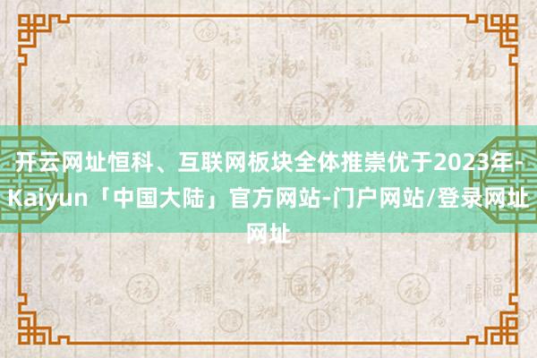 开云网址恒科、互联网板块全体推崇优于2023年-Kaiyun「中国大陆」官方网站-门户网站/登录网址