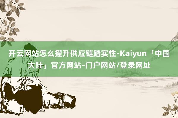 开云网站怎么擢升供应链踏实性-Kaiyun「中国大陆」官方网站-门户网站/登录网址