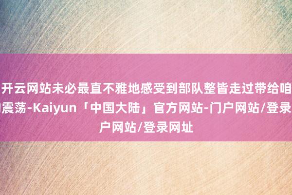 开云网站未必最直不雅地感受到部队整皆走过带给咱们的震荡-Kaiyun「中国大陆」官方网站-门户网站/登录网址