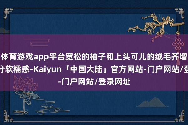 体育游戏app平台宽松的袖子和上头可儿的绒毛齐增添了几分软糯感-Kaiyun「中国大陆」官方网站-门户网站/登录网址