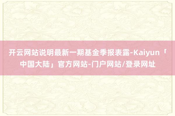 开云网站说明最新一期基金季报表露-Kaiyun「中国大陆」官方网站-门户网站/登录网址