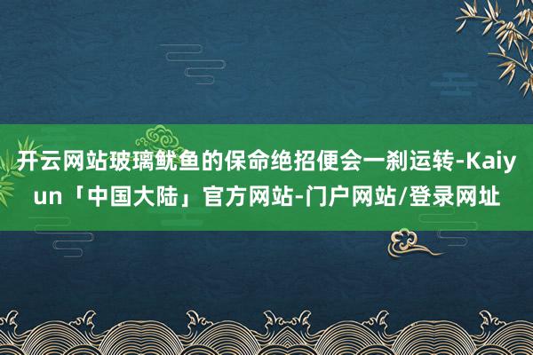 开云网站玻璃鱿鱼的保命绝招便会一刹运转-Kaiyun「中国大陆」官方网站-门户网站/登录网址