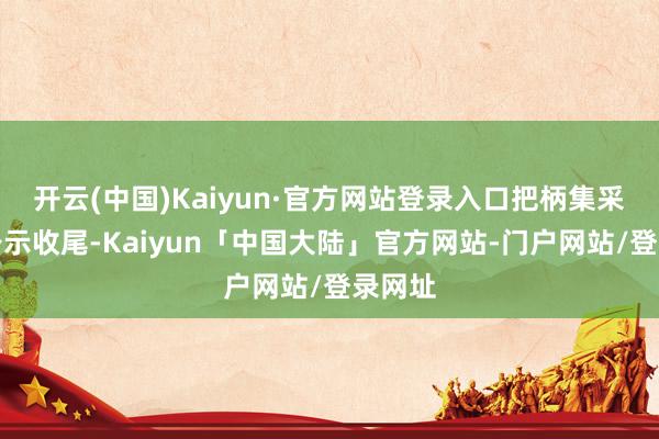 开云(中国)Kaiyun·官方网站登录入口把柄集采中标公示收尾-Kaiyun「中国大陆」官方网站-门户网站/登录网址