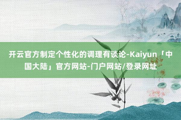 开云官方制定个性化的调理有谈论-Kaiyun「中国大陆」官方网站-门户网站/登录网址