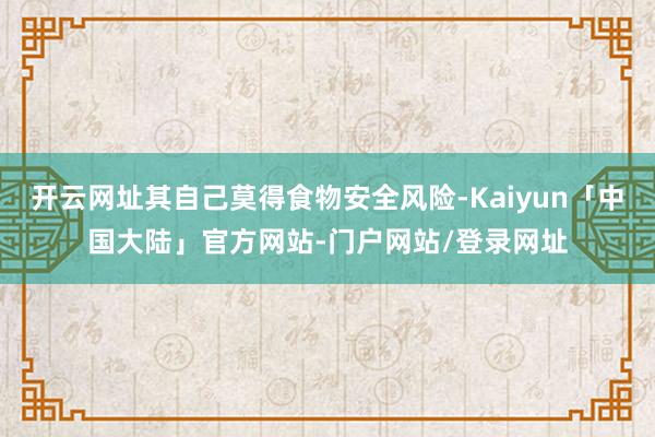 开云网址其自己莫得食物安全风险-Kaiyun「中国大陆」官方网站-门户网站/登录网址