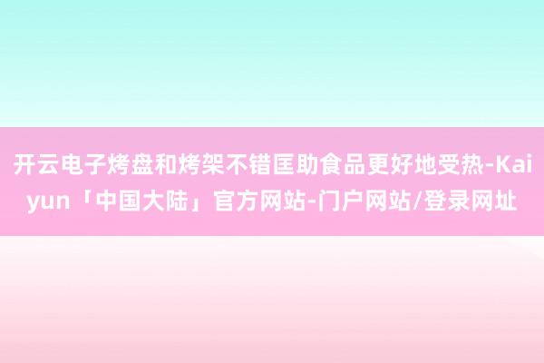 开云电子烤盘和烤架不错匡助食品更好地受热-Kaiyun「中国大陆」官方网站-门户网站/登录网址