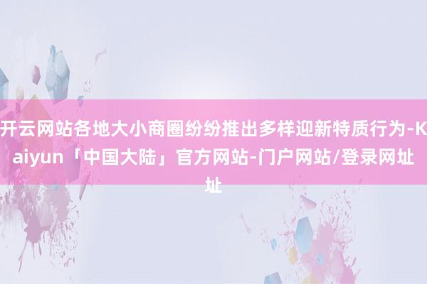 开云网站各地大小商圈纷纷推出多样迎新特质行为-Kaiyun「中国大陆」官方网站-门户网站/登录网址