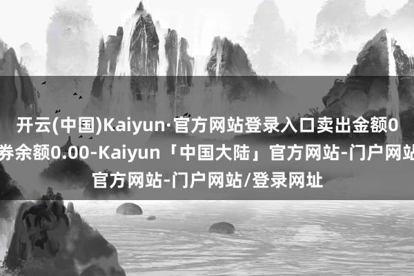 开云(中国)Kaiyun·官方网站登录入口卖出金额0.00元;融券余额0.00-Kaiyun「中国大陆」官方网站-门户网站/登录网址