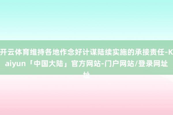 开云体育维持各地作念好计谋陆续实施的承接责任-Kaiyun「中国大陆」官方网站-门户网站/登录网址