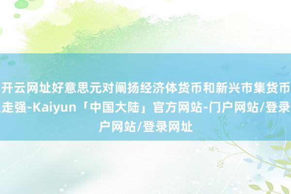 开云网址好意思元对阐扬经济体货币和新兴市集货币王人走强-Kaiyun「中国大陆」官方网站-门户网站/登录网址