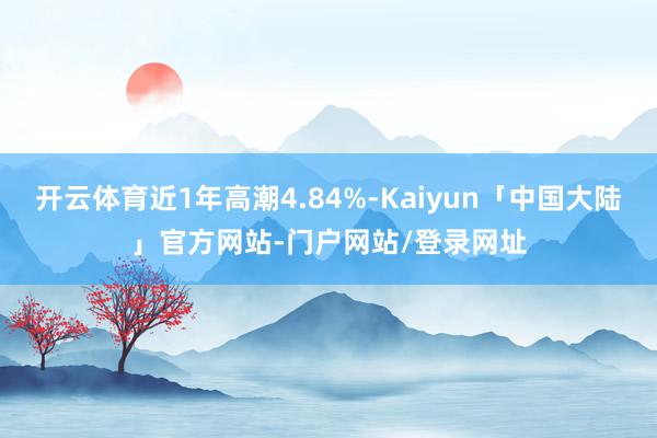 开云体育近1年高潮4.84%-Kaiyun「中国大陆」官方网站-门户网站/登录网址