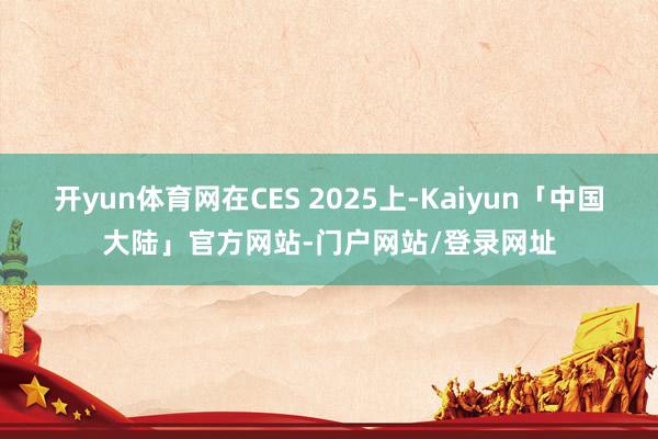 开yun体育网在CES 2025上-Kaiyun「中国大陆」官方网站-门户网站/登录网址