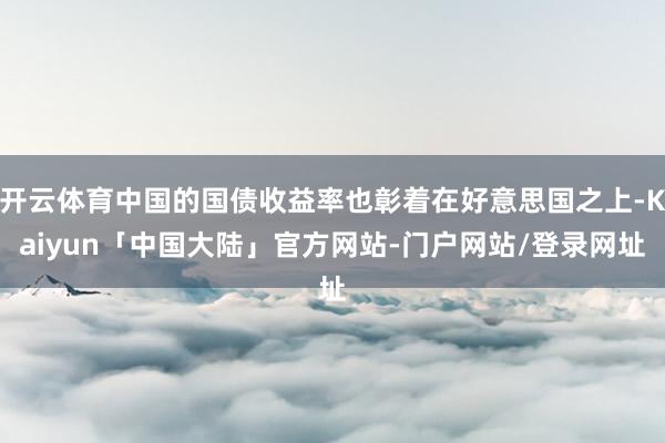 开云体育中国的国债收益率也彰着在好意思国之上-Kaiyun「中国大陆」官方网站-门户网站/登录网址