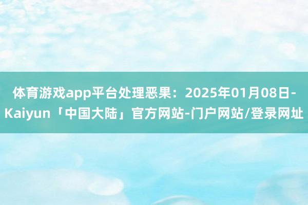 体育游戏app平台处理恶果:2025年01月08日-Kaiyun「中国大陆」官方网站-门户网站/登录网址