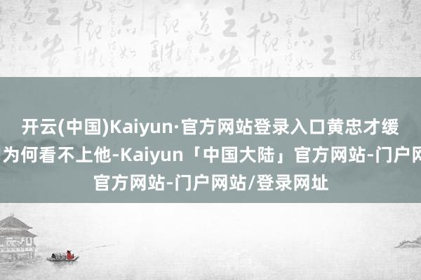 开云(中国)Kaiyun·官方网站登录入口黄忠才缓慢解析到关羽为何看不上他-Kaiyun「中国大陆」官方网站-门户网站/登录网址