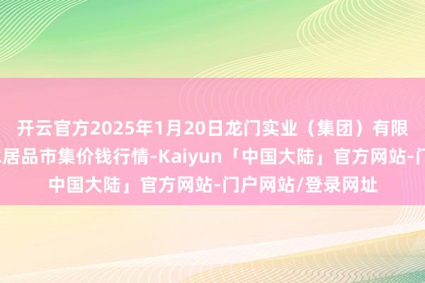 开云官方2025年1月20日龙门实业（集团）有限公司西三街农副水居品市集价钱行情-Kaiyun「中国大陆」官方网站-门户网站/登录网址
