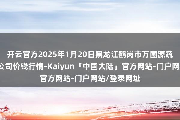 开云官方2025年1月20日黑龙江鹤岗市万圃源蔬菜有限职守公司价钱行情-Kaiyun「中国大陆」官方网站-门户网站/登录网址