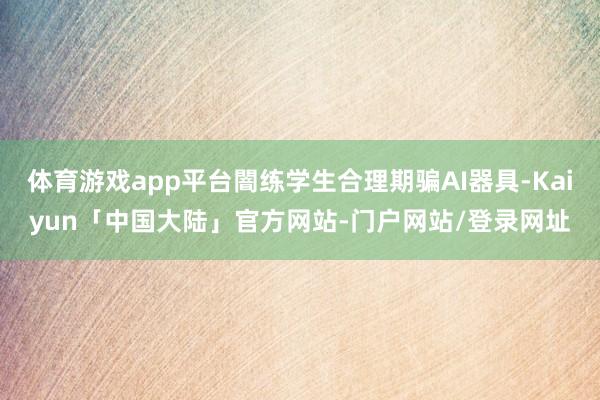体育游戏app平台闇练学生合理期骗AI器具-Kaiyun「中国大陆」官方网站-门户网站/登录网址