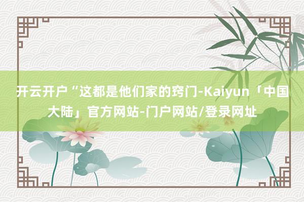 开云开户“这都是他们家的窍门-Kaiyun「中国大陆」官方网站-门户网站/登录网址