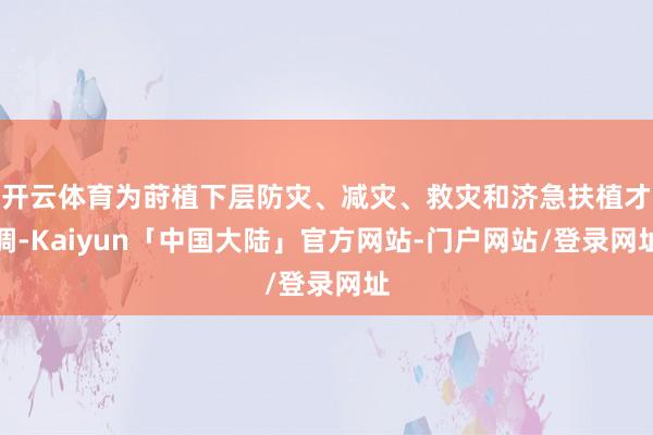 开云体育为莳植下层防灾、减灾、救灾和济急扶植才调-Kaiyun「中国大陆」官方网站-门户网站/登录网址