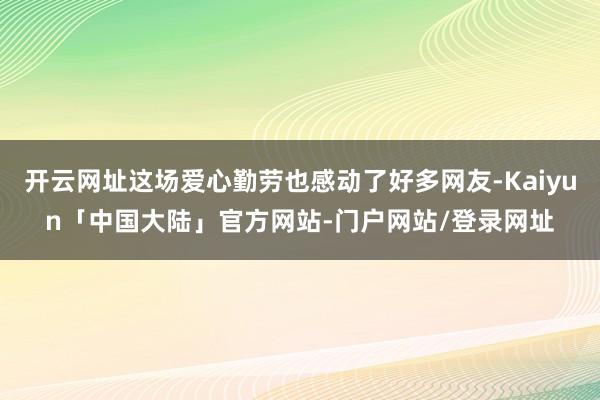 开云网址这场爱心勤劳也感动了好多网友-Kaiyun「中国大陆」官方网站-门户网站/登录网址