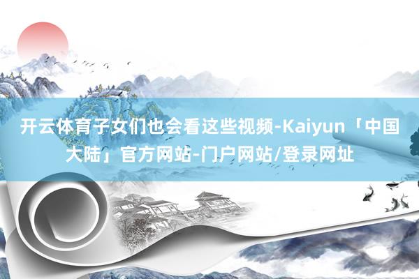 开云体育子女们也会看这些视频-Kaiyun「中国大陆」官方网站-门户网站/登录网址