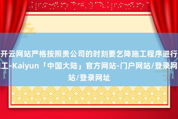 开云网站严格按照贵公司的时刻要乞降施工程序进行施工-Kaiyun「中国大陆」官方网站-门户网站/登录网址