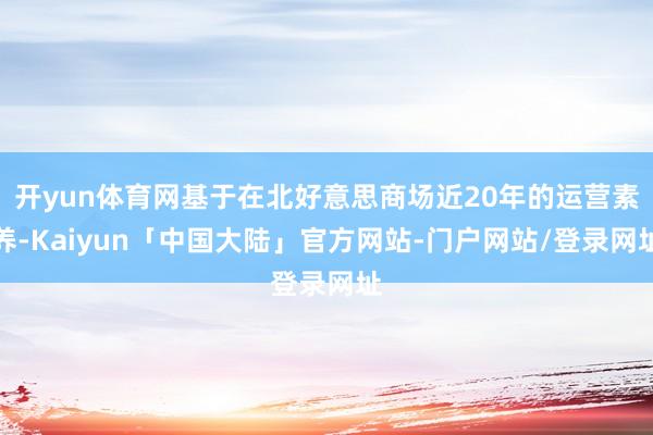 开yun体育网基于在北好意思商场近20年的运营素养-Kaiyun「中国大陆」官方网站-门户网站/登录网址