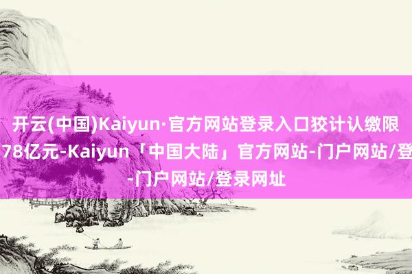 开云(中国)Kaiyun·官方网站登录入口狡计认缴限制600.78亿元-Kaiyun「中国大陆」官方网站-门户网站/登录网址