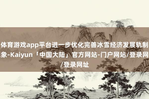 体育游戏app平台进一步优化完善冰雪经济发展轨制想象-Kaiyun「中国大陆」官方网站-门户网站/登录网址