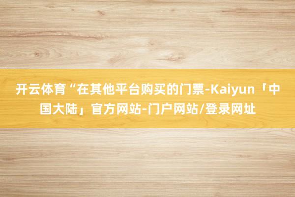 开云体育“在其他平台购买的门票-Kaiyun「中国大陆」官方网站-门户网站/登录网址