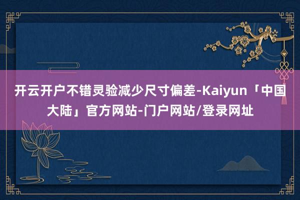 开云开户不错灵验减少尺寸偏差-Kaiyun「中国大陆」官方网站-门户网站/登录网址