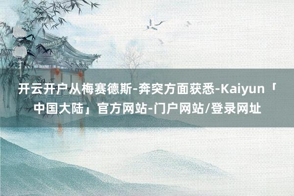 开云开户从梅赛德斯-奔突方面获悉-Kaiyun「中国大陆」官方网站-门户网站/登录网址