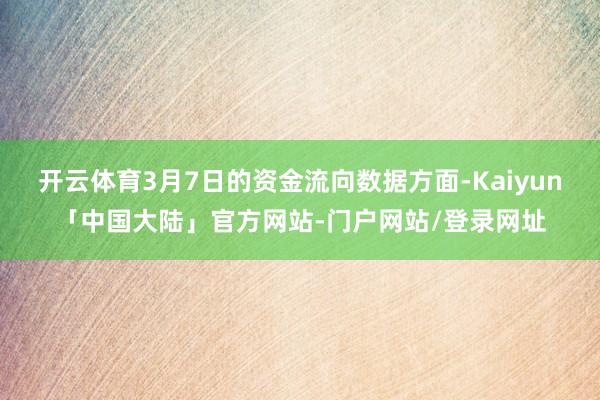 开云体育3月7日的资金流向数据方面-Kaiyun「中国大陆」官方网站-门户网站/登录网址
