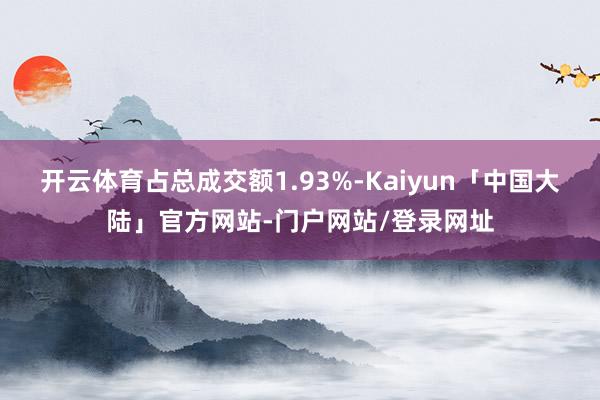 开云体育占总成交额1.93%-Kaiyun「中国大陆」官方网站-门户网站/登录网址