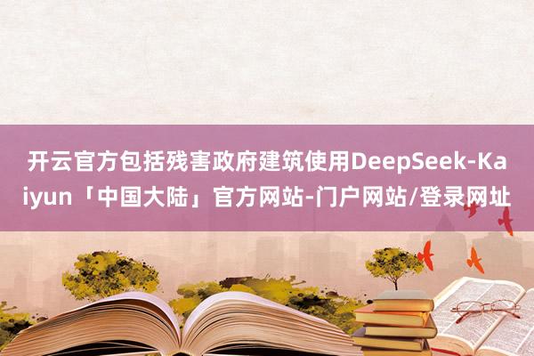 开云官方包括残害政府建筑使用DeepSeek-Kaiyun「中国大陆」官方网站-门户网站/登录网址